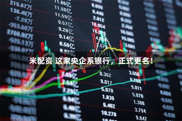 米配资 这家央企系银行，正式更名！