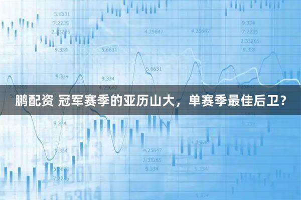 鹏配资 冠军赛季的亚历山大，单赛季最佳后卫？