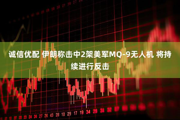诚信优配 伊朗称击中2架美军MQ-9无人机 将持续进行反击