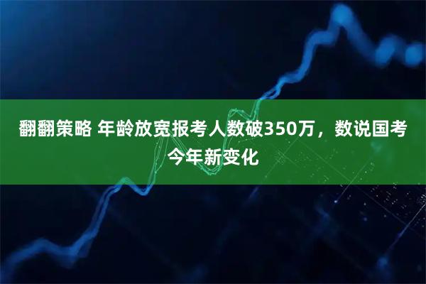 翻翻策略 年龄放宽报考人数破350万，数说国考今年新变化