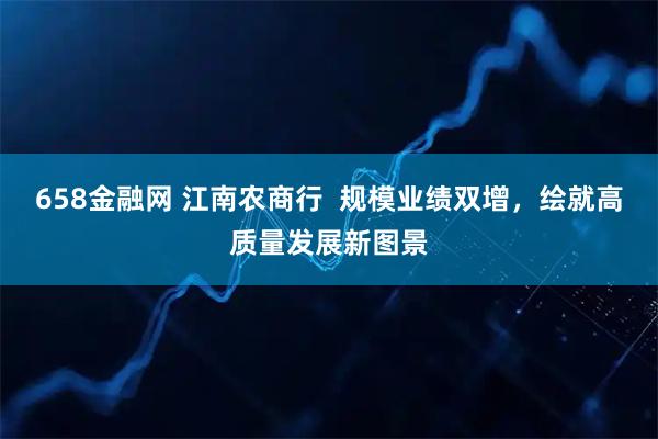 658金融网 江南农商行  规模业绩双增，绘就高质量发展新图景
