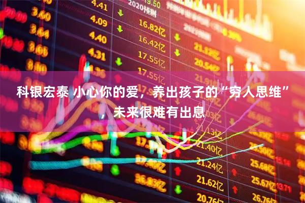 科银宏泰 小心你的爱，养出孩子的“穷人思维”，未来很难有出息