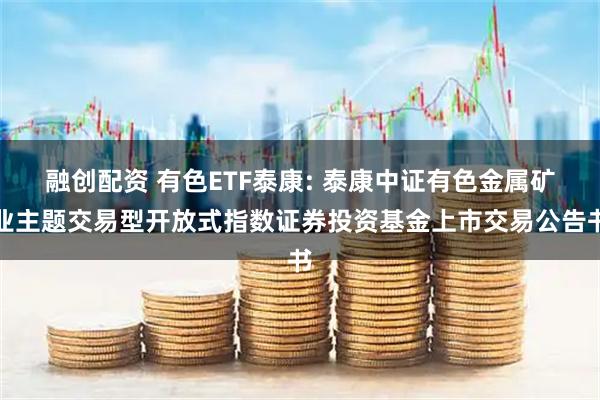 融创配资 有色ETF泰康: 泰康中证有色金属矿业主题交易型开放式指数证券投资基金上市交易公告书