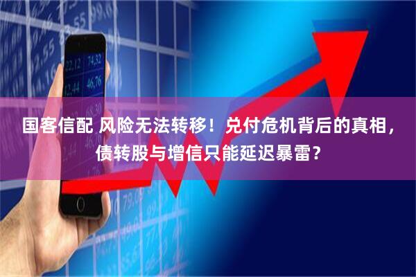 国客信配 风险无法转移！兑付危机背后的真相，债转股与增信只能延迟暴雷？