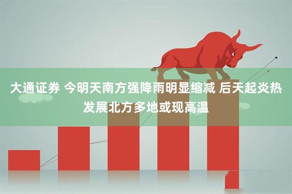 大通证券 今明天南方强降雨明显缩减 后天起炎热发展北方多地或现高温