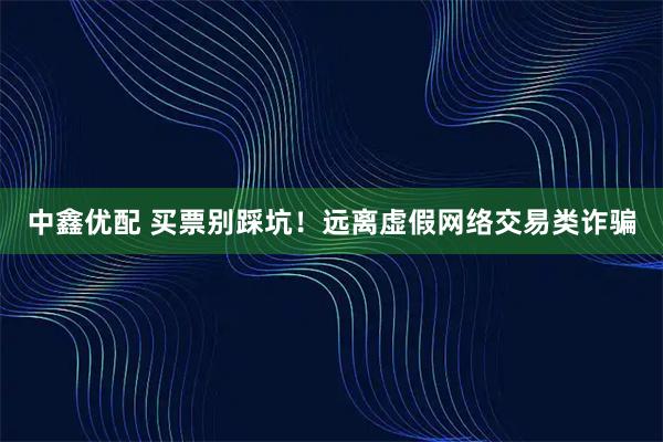 中鑫优配 买票别踩坑！远离虚假网络交易类诈骗