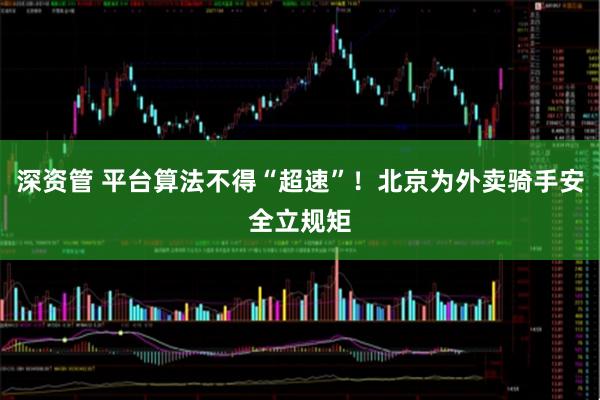 深资管 平台算法不得“超速”！北京为外卖骑手安全立规矩